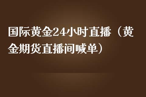 国际黄金24小时直播（黄金期货直播间喊单）