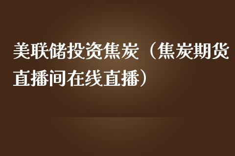 美联储投资焦炭（焦炭期货直播间在线直播）