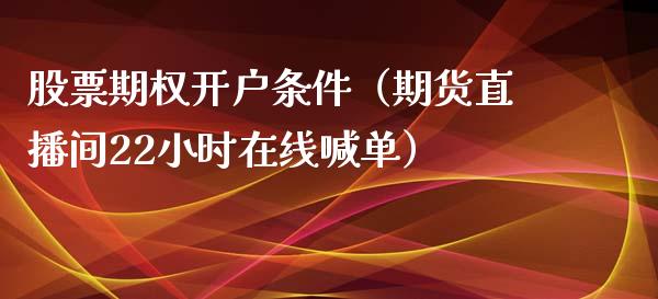 股票期权开户条件（期货直播间22小时在线喊单）