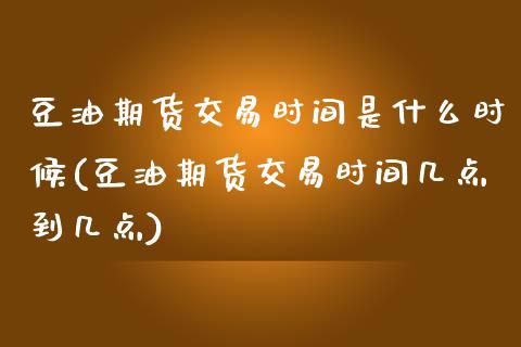 豆油期货交易时间是什么时候(豆油期货交易时间几点到几点)