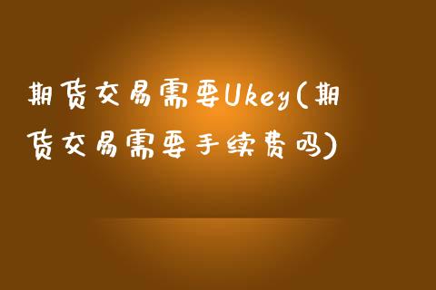 期货交易需要Ukey(期货交易需要手续费吗)