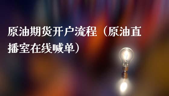 原油期货开户流程（原油直播室在线喊单）