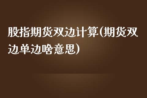 股指期货双边计算(期货双边单边啥意思)