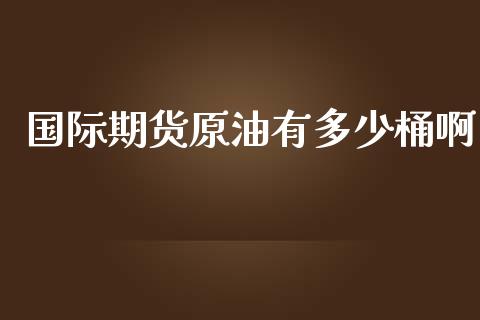 国际期货原油有多少桶啊