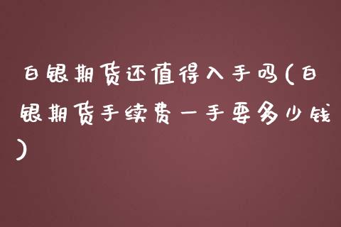 白银期货还值得入手吗(白银期货手续费一手要多少钱)