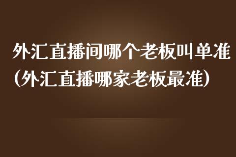 外汇直播间哪个老板叫单准(外汇直播哪家老板最准)