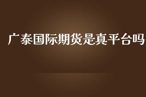 广泰国际期货是真平台吗