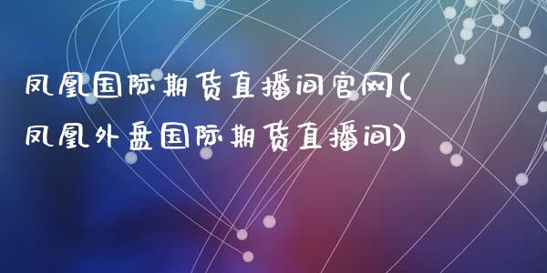 凤凰国际期货直播间官网(凤凰外盘国际期货直播间)