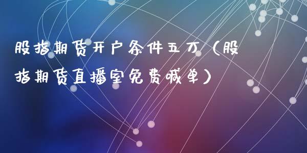 股指期货开户条件五万（股指期货直播室免费喊单）