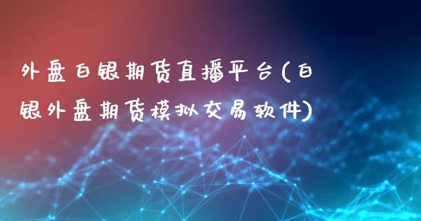 外盘白银期货直播平台(白银外盘期货模拟交易软件)