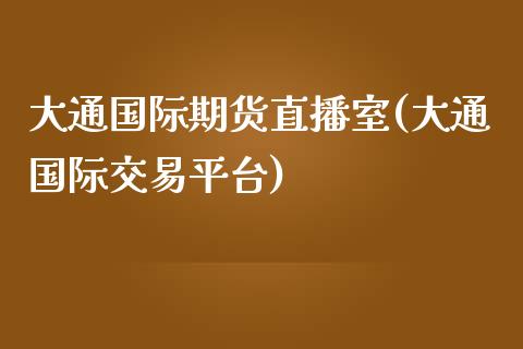 大通国际期货直播室(大通国际交易平台)