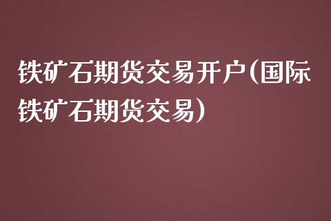 铁矿石期货交易开户(国际铁矿石期货交易)