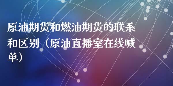 原油期货和燃油期货的联系和区别（原油直播室在线喊单）