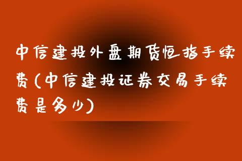 中信建投外盘期货恒指手续费(中信建投证券交易手续费是多少)