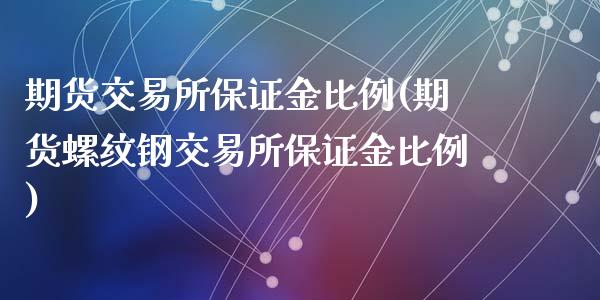 期货交易所保证金比例(期货螺纹钢交易所保证金比例)