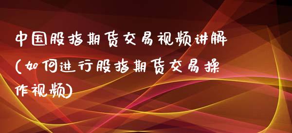 中国股指期货交易视频讲解(如何进行股指期货交易操作视频)