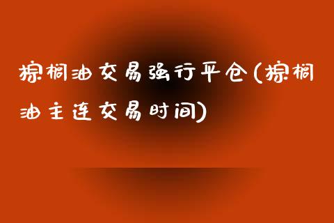 棕榈油交易强行平仓(棕榈油主连交易时间)