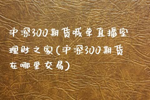 沪深300期货喊单直播室理财之家(沪深300期货在哪里交易)