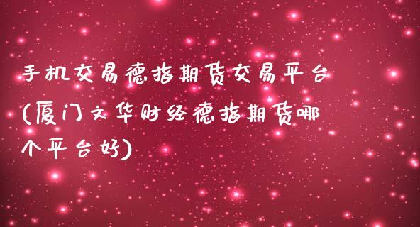 手机交易德指期货交易平台(厦门文华财经德指期货哪个平台好)