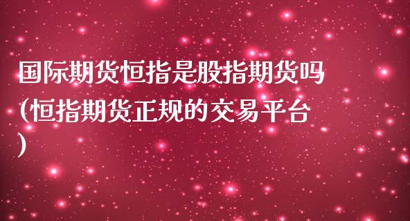 国际期货恒指是股指期货吗(恒指期货正规的交易平台)