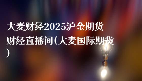 大麦财经2025沪金期货财经直播间(大麦国际期货)