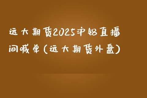 远大期货2025沪铝直播间喊单(远大期货外盘)