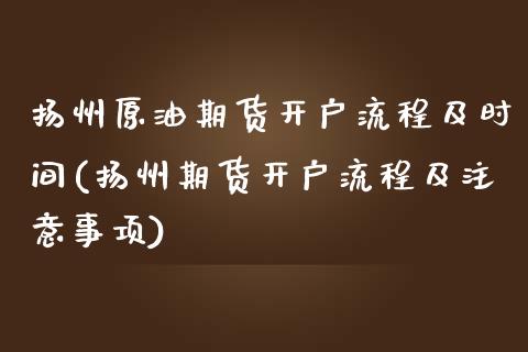 扬州原油期货开户流程及时间(扬州期货开户流程及注意事项)