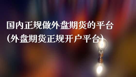 国内正规做外盘期货的平台(外盘期货正规开户平台)