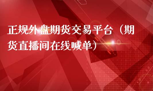 正规外盘期货交易平台（期货直播间在线喊单）