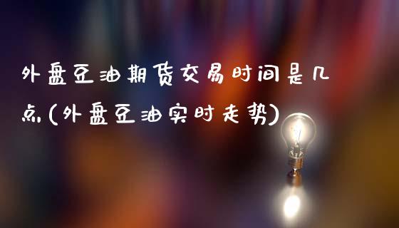 外盘豆油期货交易时间是几点(外盘豆油实时走势)