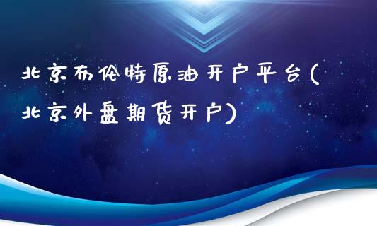 北京布伦特原油开户平台(北京外盘期货开户)