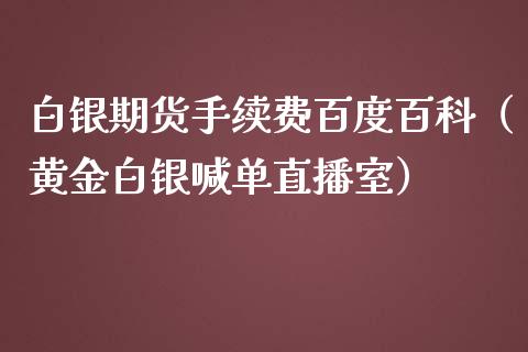 白银期货手续费百度百科（黄金白银喊单直播室）