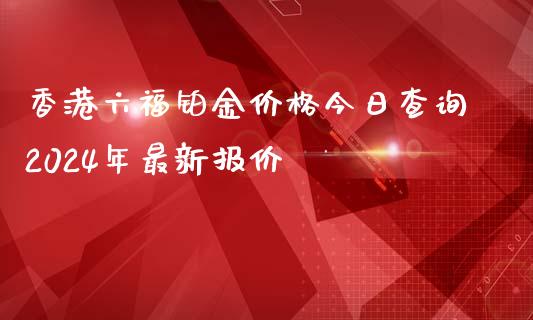 香港六福铂金价格今日查询2024年最新报价