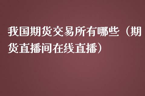 我国期货交易所有哪些（期货直播间在线直播）