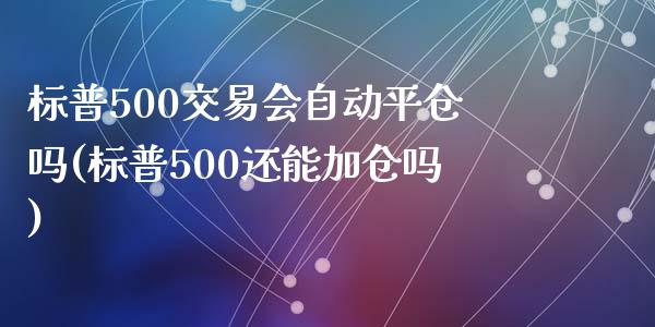 标普500交易会自动平仓吗(标普500还能加仓吗)