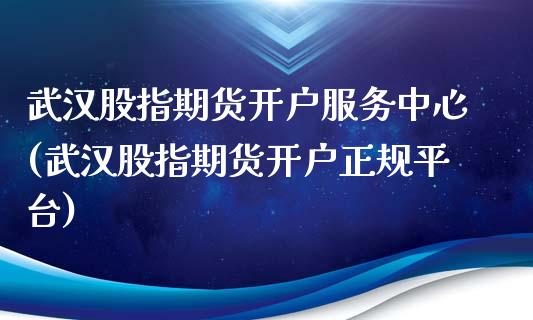 武汉股指期货开户服务中心(武汉股指期货开户正规平台)