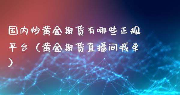 国内炒黄金期货有哪些正规平台（黄金期货直播间喊单）