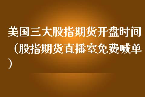 美国三大股指期货开盘时间（股指期货直播室免费喊单）