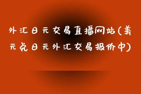 外汇日元交易直播网站(美元兑日元外汇交易报价中)