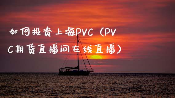 如何投资上海PVC（PVC期货直播间在线直播）