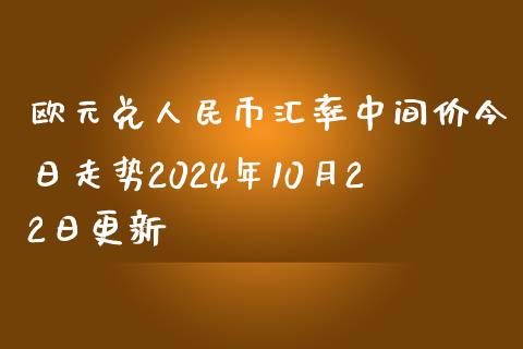 欧元兑人民币汇率中间价今日走势2024年10月22日更新