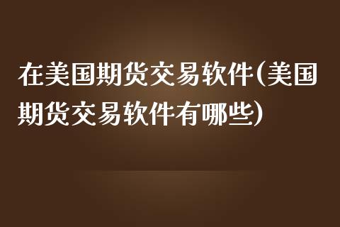 在美国期货交易软件(美国期货交易软件有哪些)