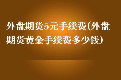 外盘期货5元手续费(外盘期货黄金手续费多少钱)