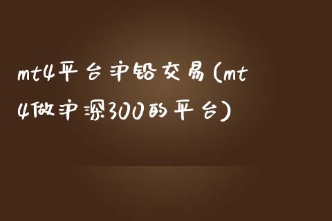 mt4平台沪铅交易(mt4做沪深300的平台)