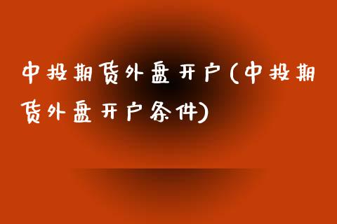 中投期货外盘开户(中投期货外盘开户条件)