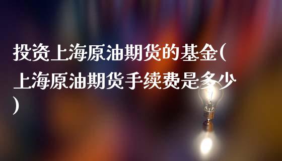 投资上海原油期货的基金(上海原油期货手续费是多少)