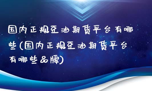 国内正规豆油期货平台有哪些(国内正规豆油期货平台有哪些品牌)