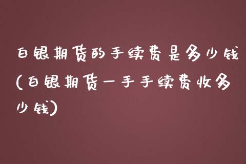 白银期货的手续费是多少钱(白银期货一手手续费收多少钱)