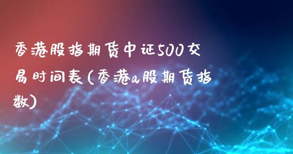 香港股指期货中证500交易时间表(香港a股期货指数)