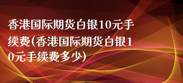 香港国际期货白银10元手续费(香港国际期货白银10元手续费多少)